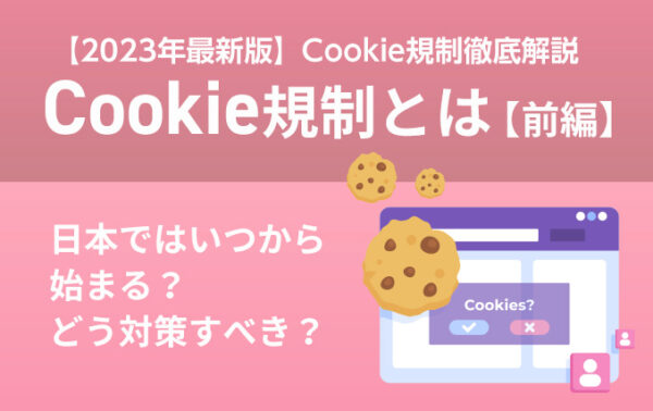 Cookie規制とは【前編】|日本ではいつから始まる?どう対策すべき?