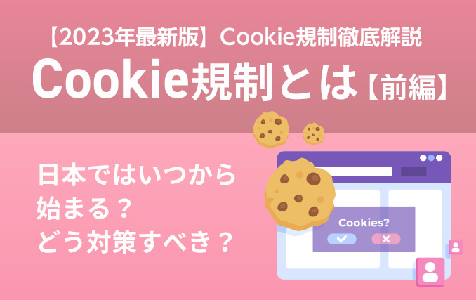 Cookie規制とは【前編】|日本ではいつから始まる?どう対策すべき?